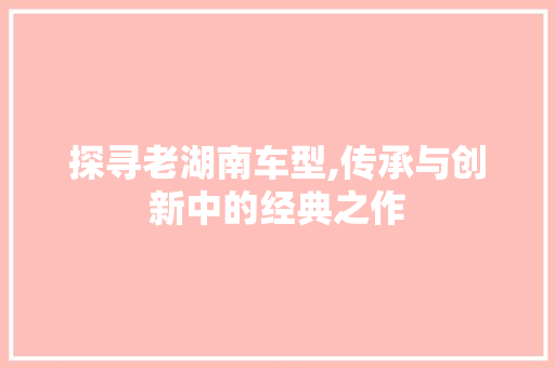 探寻老湖南车型,传承与创新中的经典之作