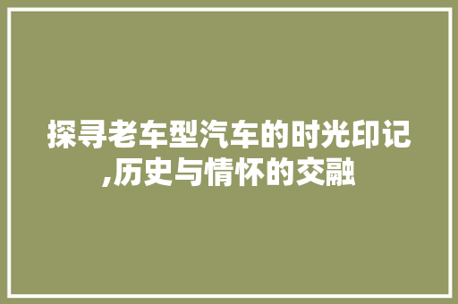 探寻老车型汽车的时光印记,历史与情怀的交融