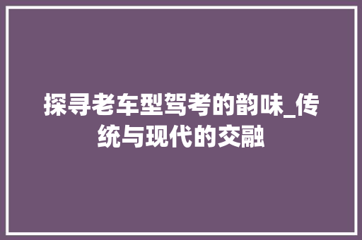 探寻老车型驾考的韵味_传统与现代的交融 蓄电池配件