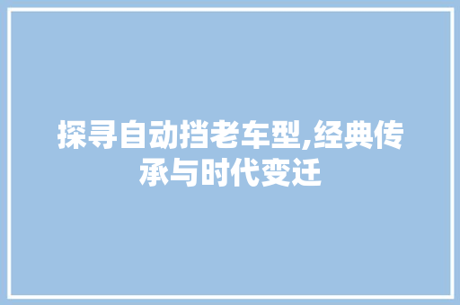 探寻自动挡老车型,经典传承与时代变迁