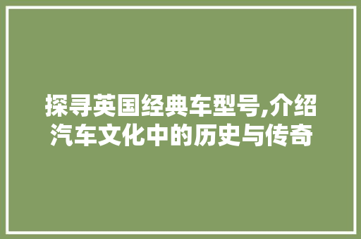 探寻英国经典车型号,介绍汽车文化中的历史与传奇