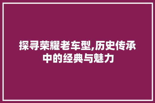 探寻荣耀老车型,历史传承中的经典与魅力