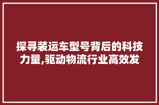探寻装运车型号背后的科技力量,驱动物流行业高效发展的引擎