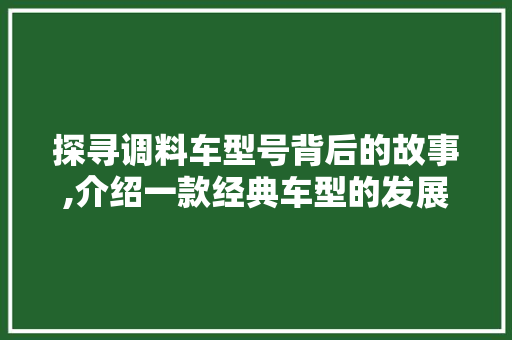 探寻调料车型号背后的故事,介绍一款经典车型的发展历程