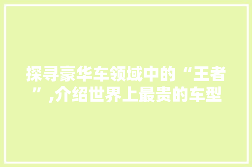 探寻豪华车领域中的“王者”,介绍世界上最贵的车型