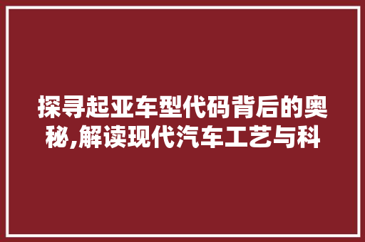 探寻起亚车型代码背后的奥秘,解读现代汽车工艺与科技
