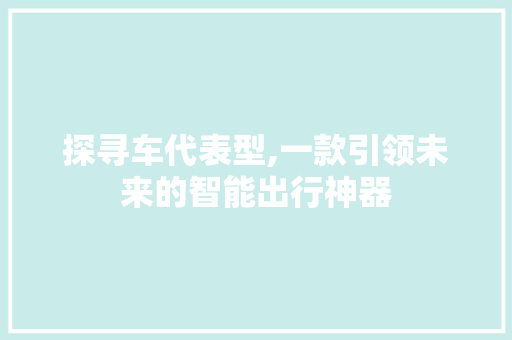 探寻车代表型,一款引领未来的智能出行神器