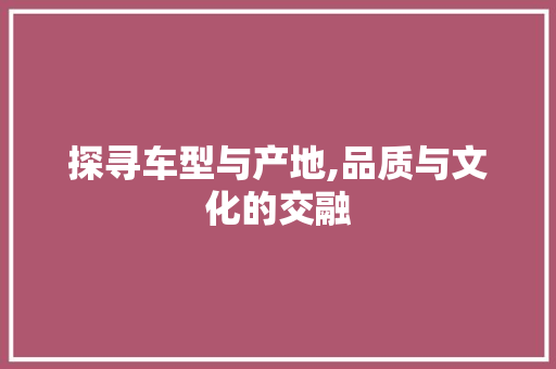 探寻车型与产地,品质与文化的交融