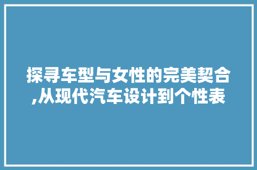 探寻车型与女性的完美契合,从现代汽车设计到个性表达