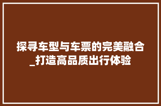 探寻车型与车票的完美融合_打造高品质出行体验