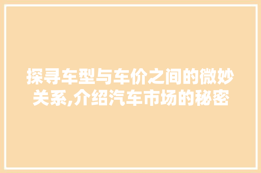 探寻车型与车价之间的微妙关系,介绍汽车市场的秘密