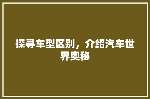 探寻车型区别，介绍汽车世界奥秘