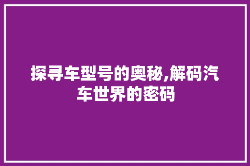探寻车型号的奥秘,解码汽车世界的密码