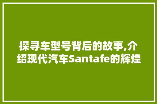 探寻车型号背后的故事,介绍现代汽车Santafe的辉煌历程