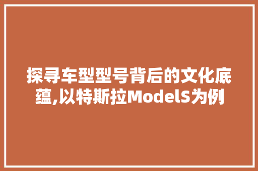 探寻车型型号背后的文化底蕴,以特斯拉ModelS为例
