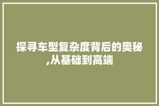 探寻车型复杂度背后的奥秘,从基础到高端