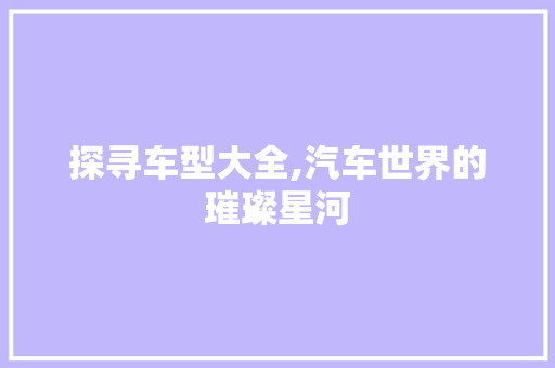 探寻车型大全,汽车世界的璀璨星河