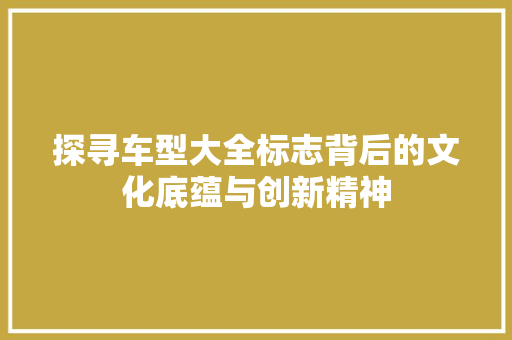 探寻车型大全标志背后的文化底蕴与创新精神