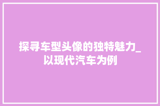 探寻车型头像的独特魅力_以现代汽车为例 车身配件