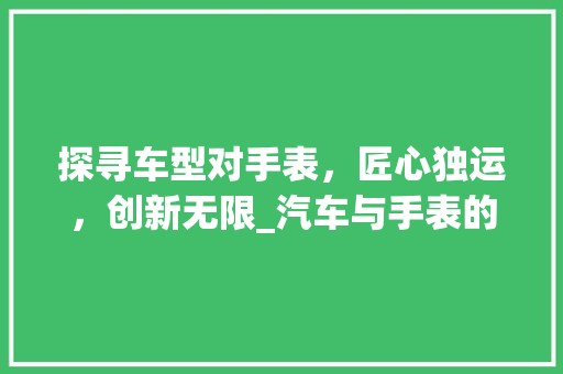 探寻车型对手表，匠心独运，创新无限_汽车与手表的跨界融合
