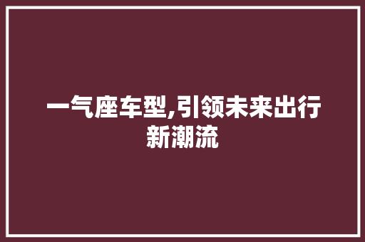 一气座车型,引领未来出行新潮流