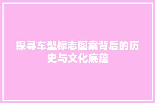 探寻车型标志图案背后的历史与文化底蕴