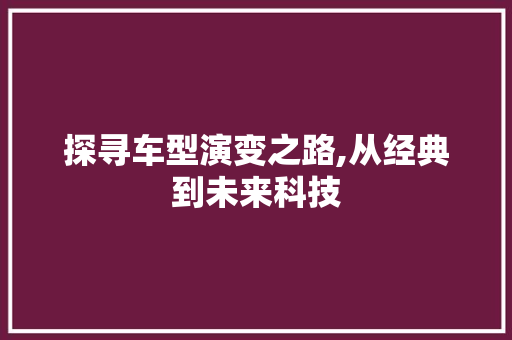 探寻车型演变之路,从经典到未来科技