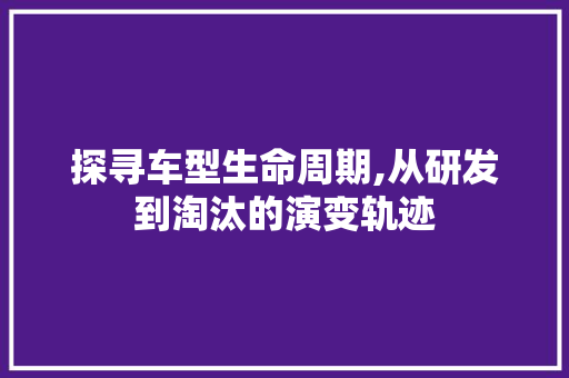 探寻车型生命周期,从研发到淘汰的演变轨迹 新款车型