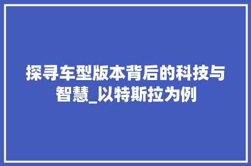 探寻车型版本背后的科技与智慧_以特斯拉为例