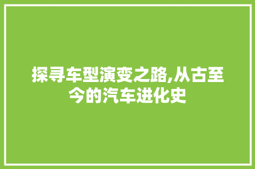 探寻车型演变之路,从古至今的汽车进化史