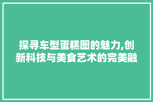 探寻车型蛋糕图的魅力,创新科技与美食艺术的完美融合