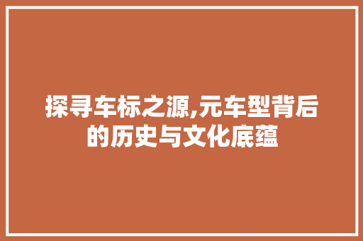探寻车标之源,元车型背后的历史与文化底蕴