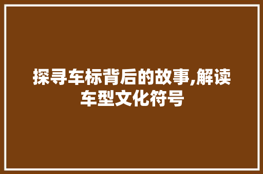 探寻车标背后的故事,解读车型文化符号