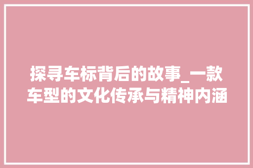 探寻车标背后的故事_一款车型的文化传承与精神内涵
