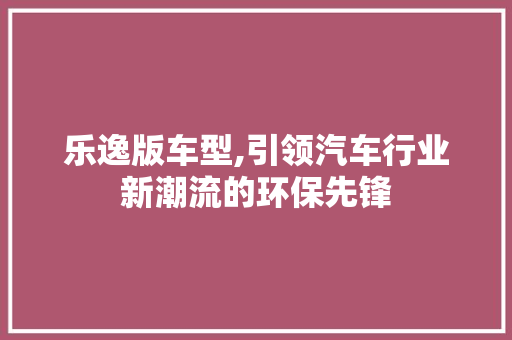 乐逸版车型,引领汽车行业新潮流的环保先锋