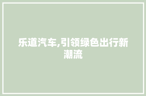 乐道汽车,引领绿色出行新潮流