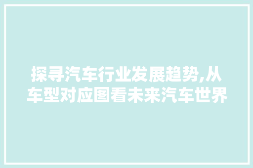 探寻汽车行业发展趋势,从车型对应图看未来汽车世界