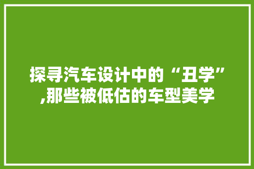 探寻汽车设计中的“丑学”,那些被低估的车型美学