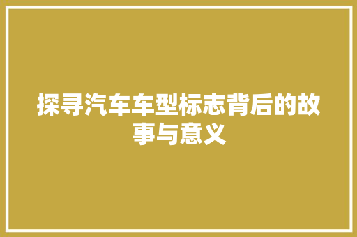 探寻汽车车型标志背后的故事与意义