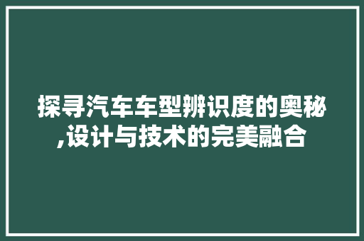 探寻汽车车型辨识度的奥秘,设计与技术的完美融合