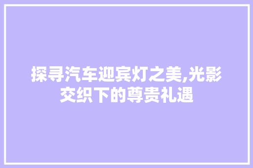 探寻汽车迎宾灯之美,光影交织下的尊贵礼遇