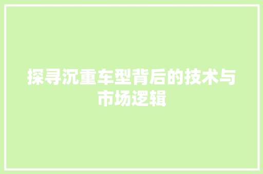 探寻沉重车型背后的技术与市场逻辑