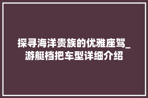 探寻海洋贵族的优雅座驾_游艇档把车型详细介绍