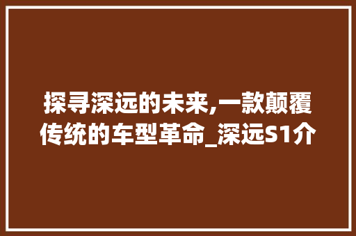 探寻深远的未来,一款颠覆传统的车型革命_深远S1介绍