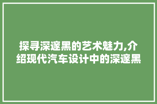 探寻深邃黑的艺术魅力,介绍现代汽车设计中的深邃黑车型