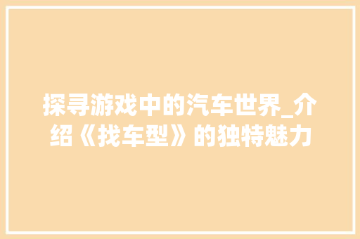 探寻游戏中的汽车世界_介绍《找车型》的独特魅力