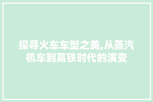 探寻火车车型之美,从蒸汽机车到高铁时代的演变