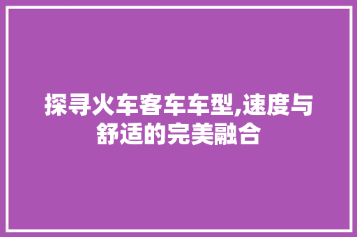 探寻火车客车车型,速度与舒适的完美融合