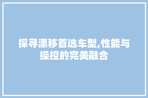 探寻漂移首选车型,性能与操控的完美融合