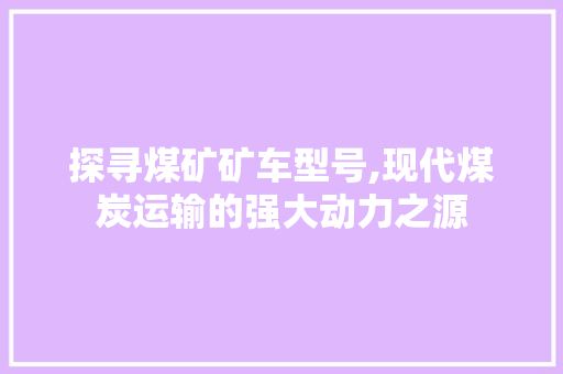 探寻煤矿矿车型号,现代煤炭运输的强大动力之源